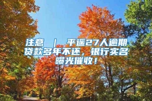 注意 ｜ 平遥27人逾期贷款多年不还，银行实名曝光催收！