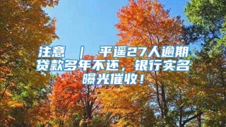注意 ｜ 平遥27人逾期贷款多年不还，银行实名曝光催收！