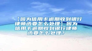 【因为信用卡逾期收到银行律师函要怎么处理】因为信用卡逾期收到银行律师函要怎么处理?