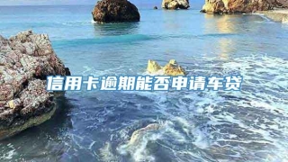 信用卡逾期能否申请车贷