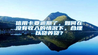 信用卡要逾期了,如何在没有收入的情况下,合理以贷养贷?