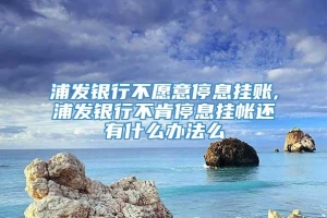 浦发银行不愿意停息挂账,浦发银行不肯停息挂帐还有什么办法么