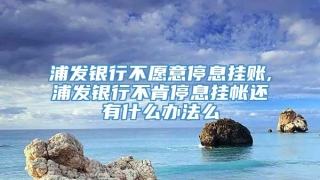 浦发银行不愿意停息挂账,浦发银行不肯停息挂帐还有什么办法么