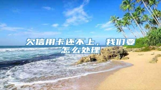 欠信用卡还不上,我们要怎么处理