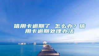 信用卡逾期了 怎么办?信用卡逾期处理办法