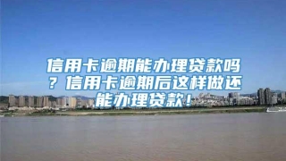 信用卡逾期能办理贷款吗?信用卡逾期后这样做还能办理贷款!