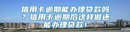 信用卡逾期能办理贷款吗？信用卡逾期后这样做还能办理贷款！