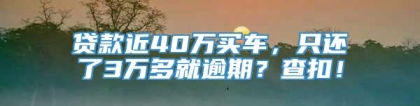 贷款近40万买车，只还了3万多就逾期？查扣！