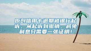 原创信用卡逾期被银行起诉，从起诉到撤销、减免利息只需要一张证明！