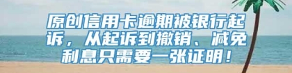 原创信用卡逾期被银行起诉，从起诉到撤销、减免利息只需要一张证明！