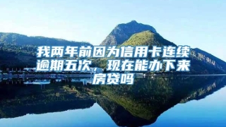 我两年前因为信用卡连续逾期五次，现在能办下来房贷吗