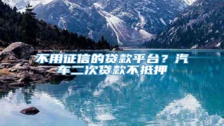 不用征信的贷款平台?汽车二次贷款不抵押