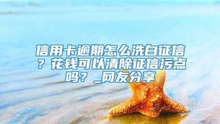 信用卡逾期怎么洗白征信?花钱可以清除征信污点吗?_网友分享