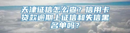 天津征信怎么查？信用卡贷款逾期上征信和失信黑名单吗？