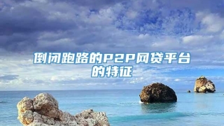 倒闭跑路的P2P网贷平台的特征