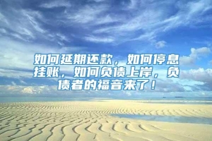 如何延期还款，如何停息挂账，如何负债上岸，负债者的福音来了！