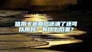 信用卡逾期后还清了还可以用吗？有什么后果？