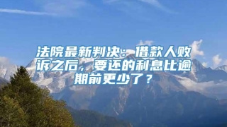 法院最新判决：借款人败诉之后，要还的利息比逾期前更少了？