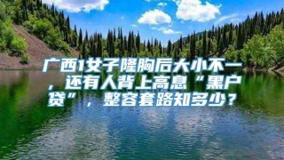 广西1女子隆胸后大小不一，还有人背上高息“黑户贷”，整容套路知多少？