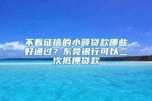 不看征信的小额贷款哪些好通过？东莞银行可以二次抵押贷款