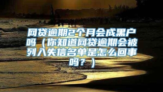 网贷逾期2个月会成黑户吗(你知道网贷逾期会被列入失信名单是怎么回事吗?)