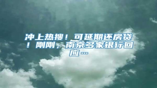 冲上热搜!可延期还房贷!刚刚,南京多家银行回应…