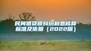 民间借贷额纠纷利息核算标准及依据（2022版）