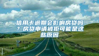 信用卡逾期会影响房贷吗?房贷申请被拒可能是这些原因