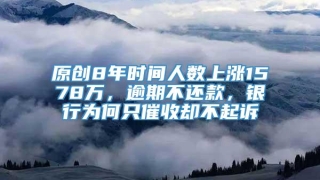 原创8年时间人数上涨1578万,逾期不还款,银行为何只催收却不起诉