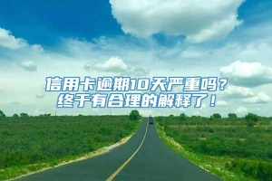 信用卡逾期10天严重吗？终于有合理的解释了！