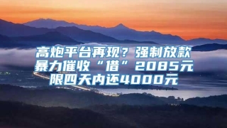 高炮平台再现？强制放款暴力催收“借”2085元限四天内还4000元