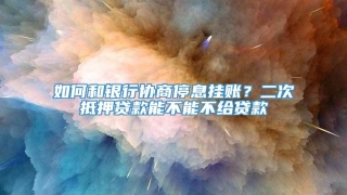 如何和银行协商停息挂账?二次抵押贷款能不能不给贷款