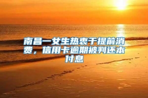 南昌一女生热衷于提前消费，信用卡逾期被判还本付息