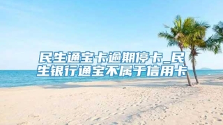 民生通宝卡逾期停卡_民生银行通宝不属于信用卡