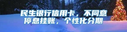 民生银行信用卡，不同意停息挂账，个性化分期