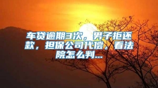 车贷逾期3次,男子拒还款,担保公司代偿,看法院怎么判...