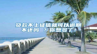 贷款不上征信就可以逾期不还吗 ?你想多了!