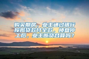 购买期房，业主通过银行按揭贷款付全款，楼盘停工后，业主断贷合算吗？