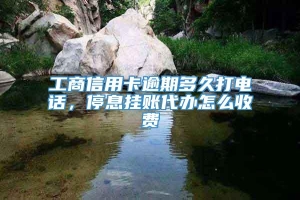 工商信用卡逾期多久打电话，停息挂账代办怎么收费