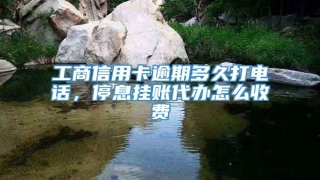 工商信用卡逾期多久打电话，停息挂账代办怎么收费