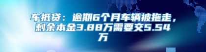 车抵贷：逾期6个月车辆被拖走，剩余本金3.88万需要交5.54万