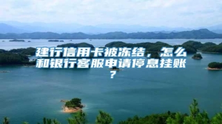 建行信用卡被冻结,怎么和银行客服申请停息挂账?