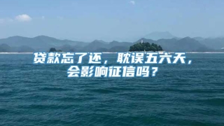 贷款忘了还，耽误五六天，会影响征信吗？