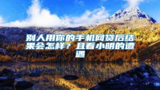 别人用你的手机网贷后结果会怎样?且看小明的遭遇