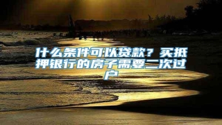 什么条件可以贷款?买抵押银行的房子需要二次过户