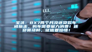 宝沃:BX7两个月没还贷款车被拖走,购车需要量力消费!还贷需及时,征信要珍惜!