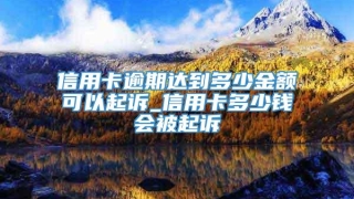 信用卡逾期达到多少金额可以起诉_信用卡多少钱会被起诉