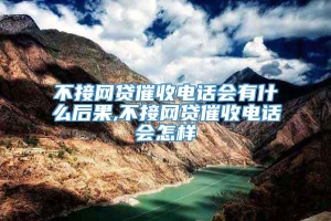 不接网贷催收电话会有什么后果,不接网贷催收电话会怎样