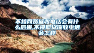 不接网贷催收电话会有什么后果,不接网贷催收电话会怎样