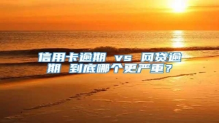 信用卡逾期 vs 网贷逾期 到底哪个更严重?